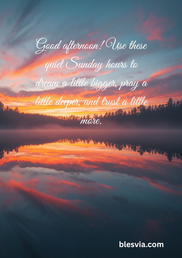 Good afternoon! Use these quiet Sunday hours to dream a little bigger, pray a little deeper, and trust a little more.