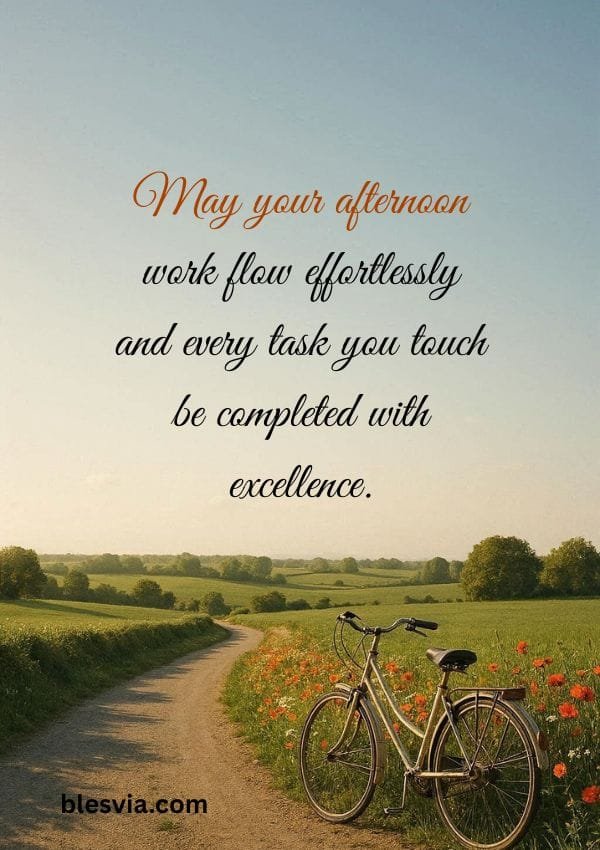 May your afternoon work flow effortlessly and every task you touch be completed with excellence.